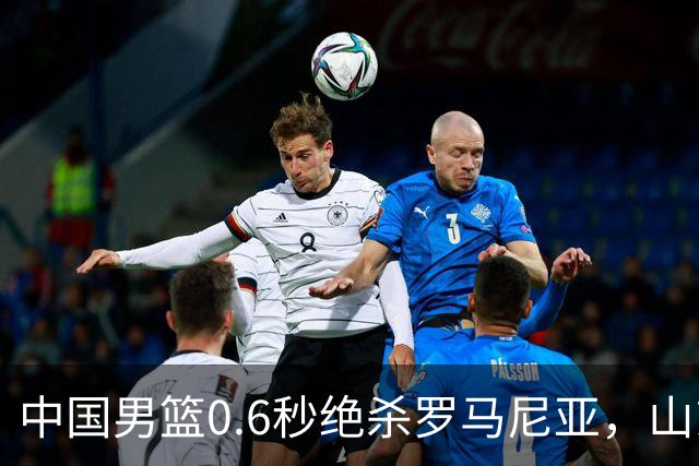 中国男篮0.6秒绝杀罗马尼亚，山东小将再立新功，新赛季必进一队